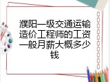 濮阳一级交通运输造价工程师的工资一般月薪大概多少钱