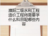 濮阳二级水利工程造价工程师需要学什么科目呢哪些内容