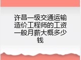 许昌一级交通运输造价工程师的工资一般月薪大概多少钱