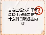 吉安二级水利工程造价工程师需要学什么科目呢哪些内容