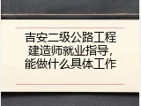 吉安二级公路工程建造师就业指导，能做什么具体工作