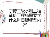 宁德二级水利工程造价工程师需要学什么科目呢哪些内容