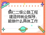 铜仁二级公路工程建造师就业指导，能做什么具体工作