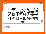 毕节二级水利工程造价工程师需要学什么科目呢哪些内容