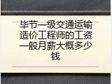 毕节一级交通运输造价工程师的工资一般月薪大概多少钱