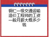 铜仁一级交通运输造价工程师的工资一般月薪大概多少钱