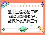 淮北二级公路工程建造师就业指导，能做什么具体工作
