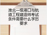 淮北一级港口与航道工程建造师考试条件需要什么学历要求