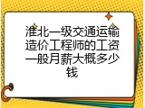 淮北一级交通运输造价工程师的工资一般月薪大概多少钱