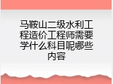 马鞍山二级水利工程造价工程师需要学什么科目呢哪些内容