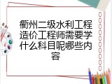 衢州二级水利工程造价工程师需要学什么科目呢哪些内容