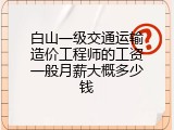 白山一级交通运输造价工程师的工资一般月薪大概多少钱