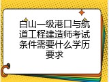 白山一级港口与航道工程建造师考试条件需要什么学历要求