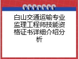 白山交通运输专业监理工程师技能资格证书详细介绍分析