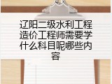 辽阳二级水利工程造价工程师需要学什么科目呢哪些内容