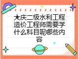 大庆二级水利工程造价工程师需要学什么科目呢哪些内容