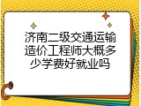 济南二级交通运输造价工程师大概多少学费好就业吗