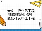 大庆二级公路工程建造师就业指导，能做什么具体工作