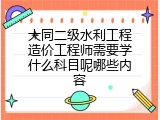 大同二级水利工程造价工程师需要学什么科目呢哪些内容