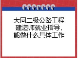 大同二级公路工程建造师就业指导，能做什么具体工作