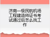 济南一级民航机场工程建造师证书考试通过后怎么找工作