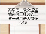 秦皇岛一级交通运输造价工程师的工资一般月薪大概多少钱
