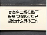 秦皇岛二级公路工程建造师就业指导，能做什么具体工作
