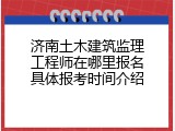 济南土木建筑监理工程师在哪里报名具体报考时间介绍