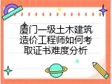 厦门一级土木建筑造价工程师如何考取证书难度分析