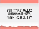 资阳二级公路工程建造师就业指导，能做什么具体工作