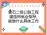 黄石二级公路工程建造师就业指导，能做什么具体工作