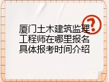 厦门土木建筑监理工程师在哪里报名具体报考时间介绍