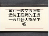 黄石一级交通运输造价工程师的工资一般月薪大概多少钱