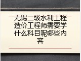 无锡二级水利工程造价工程师需要学什么科目呢哪些内容