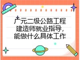 广元二级公路工程建造师就业指导，能做什么具体工作