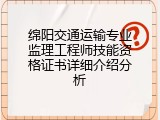 绵阳交通运输专业监理工程师技能资格证书详细介绍分析