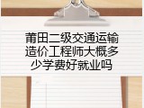 莆田二级交通运输造价工程师大概多少学费好就业吗