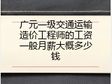 广元一级交通运输造价工程师的工资一般月薪大概多少钱