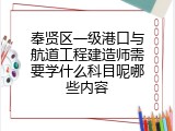奉贤区一级港口与航道工程建造师需要学什么科目呢哪些内容