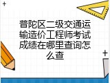 普陀区二级交通运输造价工程师考试成绩在哪里查询怎么查