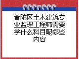普陀区土木建筑专业监理工程师需要学什么科目呢哪些内容