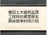 莆田土木建筑监理工程师在哪里报名具体报考时间介绍
