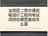 宝坻区二级交通运输造价工程师考试成绩在哪里查询怎么查