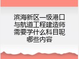 滨海新区一级港口与航道工程建造师需要学什么科目呢哪些内容