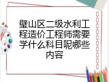 璧山区二级水利工程造价工程师需要学什么科目呢哪些内容