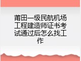 莆田一级民航机场工程建造师证书考试通过后怎么找工作