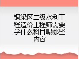 铜梁区二级水利工程造价工程师需要学什么科目呢哪些内容