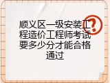 顺义区一级安装工程造价工程师考试要多少分才能合格通过