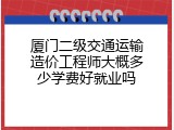 厦门二级交通运输造价工程师大概多少学费好就业吗