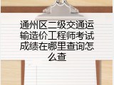 通州区二级交通运输造价工程师考试成绩在哪里查询怎么查